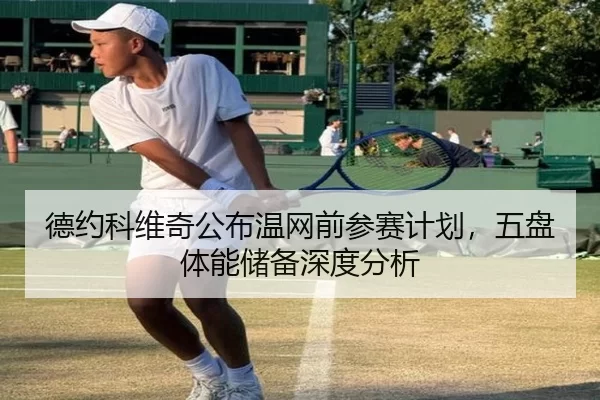 德约科维奇公布温网前参赛计划，五盘体能储备深度分析