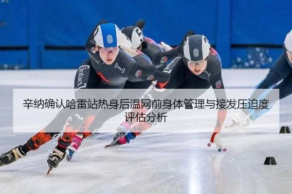 辛纳确认哈雷站热身后温网前身体管理与接发压迫度评估分析